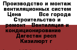 Производство и монтаж вентиляционных систем › Цена ­ 100 - Все города Строительство и ремонт » Вентиляция и кондиционирование   . Дагестан респ.,Кизилюрт г.